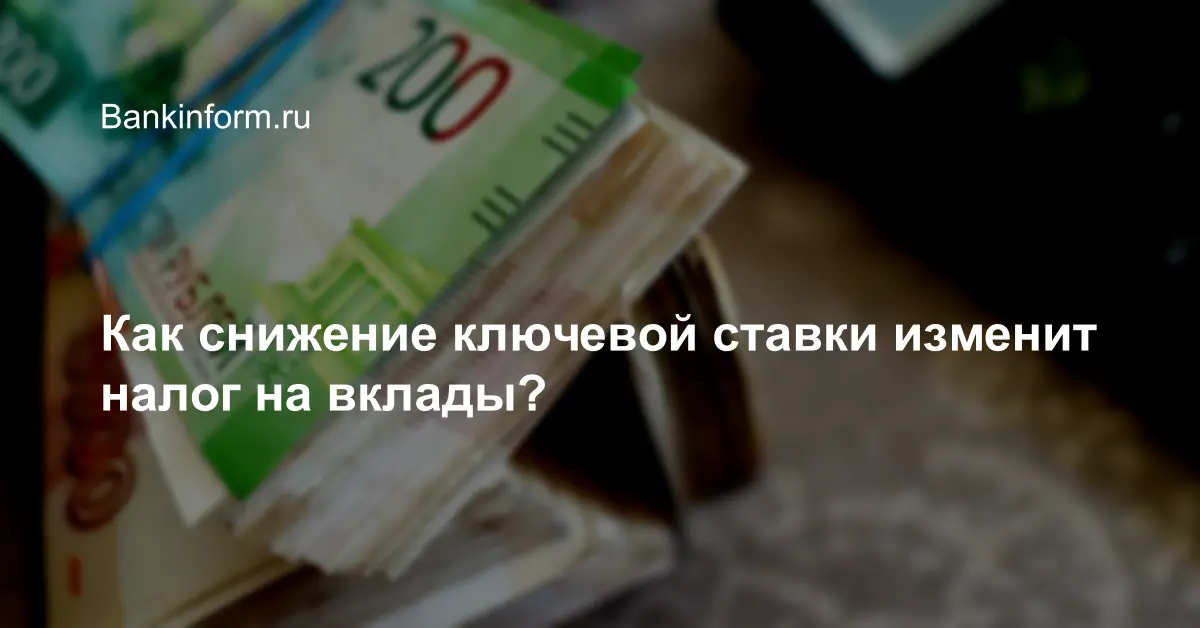 Как снижение ключевой ставки изменит налог на вклады?