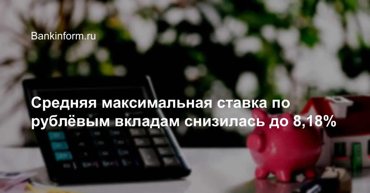 Средняя максимальная ставка по рублёвым вкладам снизилась до 8,18%