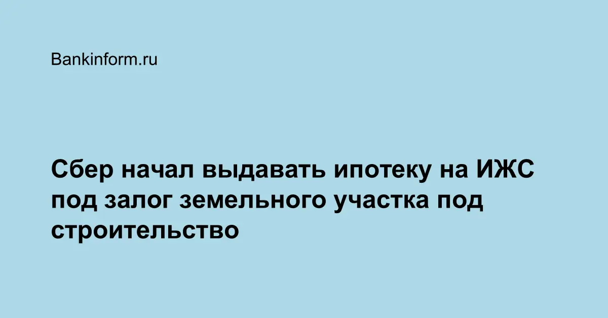 Сбер начал выдавать ипотеку на ИЖС под залог земельного участка под строительство