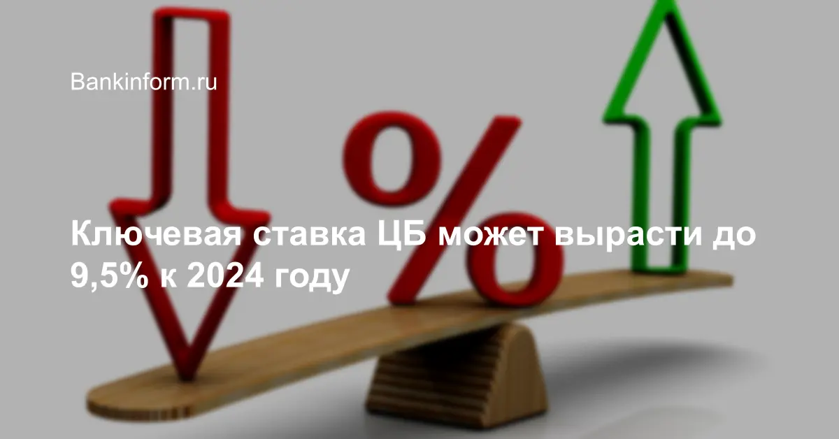 Ключевая ставка ЦБ может вырасти до 9,5% к 2024 году