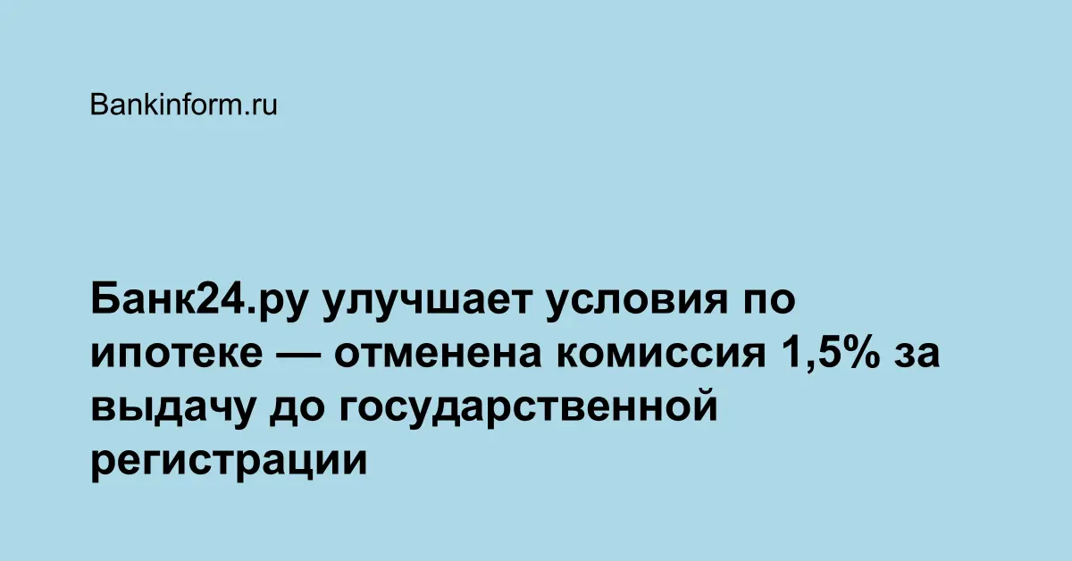 Банк24.ру улучшает условия по ипотеке  отменена комиссия 1,5 за выдачу до государственной регистрации