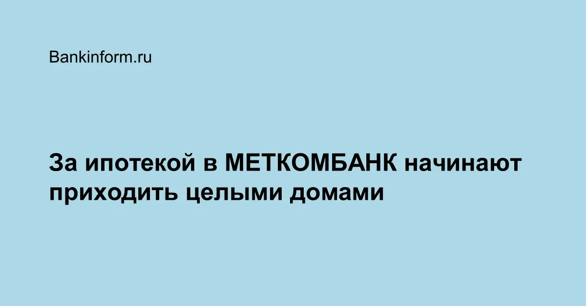 За ипотекой в МЕТКОМБАНК начинают приходить целыми домами